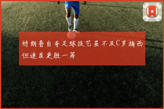 特朗普自夸足球技艺虽不及C罗梅西但速度更胜一筹