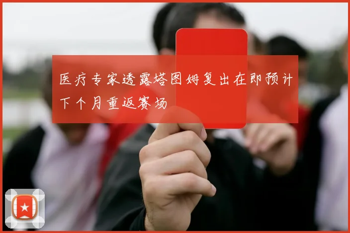 医疗专家透露塔图姆复出在即预计下个月重返赛场