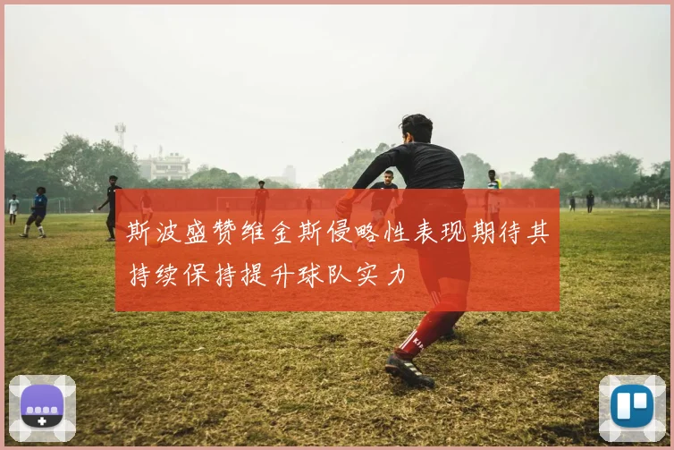 斯波盛赞维金斯侵略性表现期待其持续保持提升球队实力