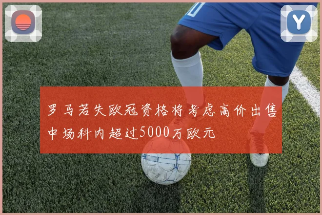 罗马若失欧冠资格将考虑高价出售中场科内超过5000万欧元