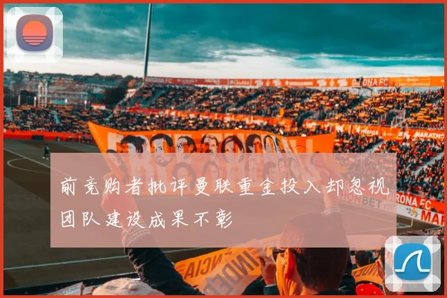 前竞购者批评曼联重金投入却忽视团队建设成果不彰