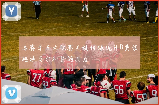 本赛季五大联赛关键传球统计B费领跑迪马尔科紧随其后