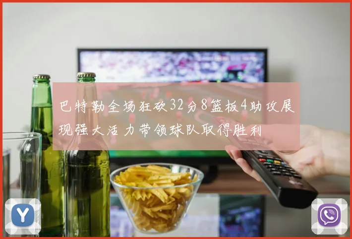 巴特勒全场狂砍32分8篮板4助攻展现强大活力带领球队取得胜利