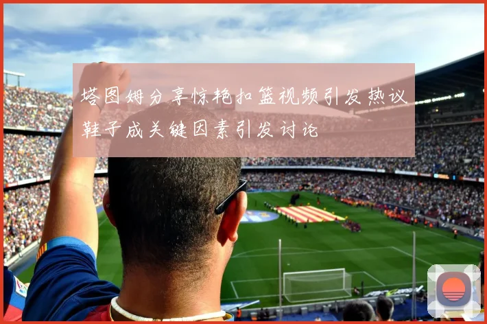 塔图姆分享惊艳扣篮视频引发热议鞋子成关键因素引发讨论
