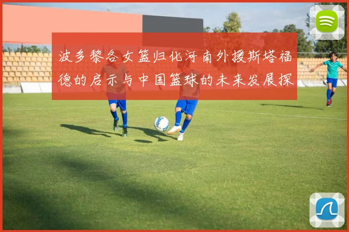 波多黎各女篮归化河南外援斯塔福德的启示与中国篮球的未来发展探讨