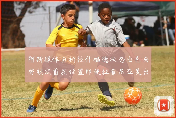 阿斯媒体分析拉什福德状态出色或将锁定首发位置即使拉菲尼亚复出