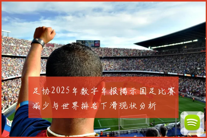 足协2025年数字年报揭示国足比赛减少与世界排名下滑现状分析