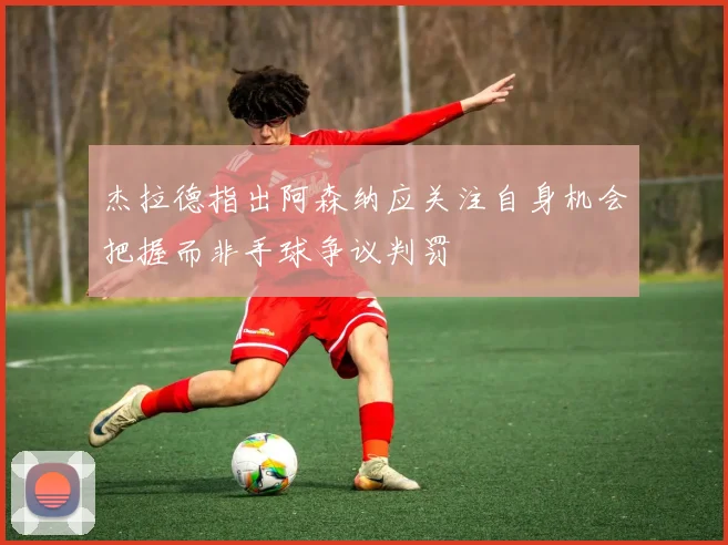 杰拉德指出阿森纳应关注自身机会把握而非手球争议判罚