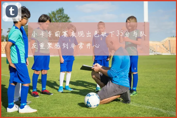 小卡季前赛表现出色砍下35分与队友重聚感到非常开心