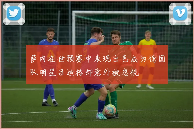 萨内在世预赛中表现出色成为德国队明星吕迪格却意外被忽视