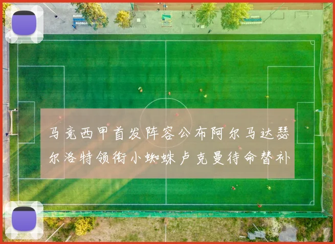马竞西甲首发阵容公布阿尔马达瑟尔洛特领衔小蜘蛛卢克曼待命替补