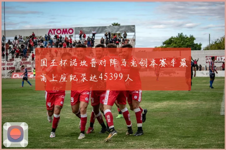 国王杯诺坎普对阵马竞创本赛季最高上座纪录达45399人