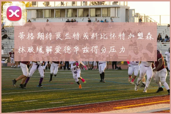蒂格期待莫兰特或科比怀特加盟森林狼缓解爱德华兹得分压力