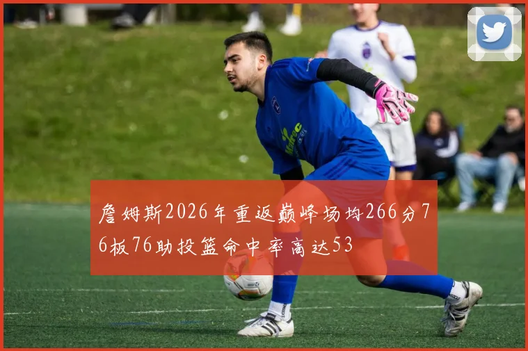 詹姆斯2026年重返巅峰场均266分76板76助投篮命中率高达53
