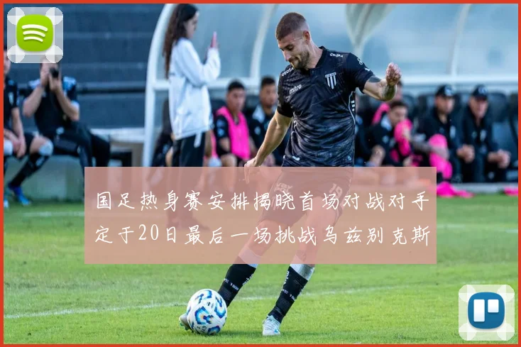国足热身赛安排揭晓首场对战对手定于20日最后一场挑战乌兹别克斯坦