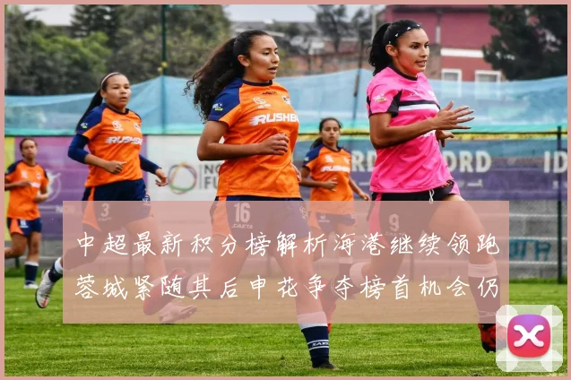 中超最新积分榜解析海港继续领跑蓉城紧随其后申花争夺榜首机会仍在
