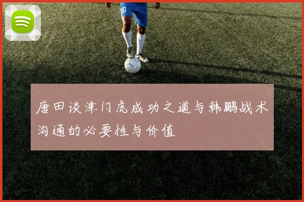 唐田谈津门虎成功之道与韩鹏战术沟通的必要性与价值