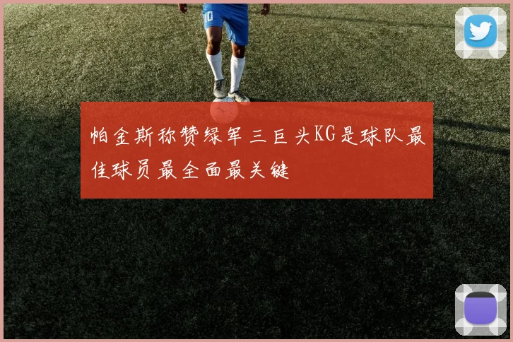 帕金斯称赞绿军三巨头KG是球队最佳球员最全面最关键