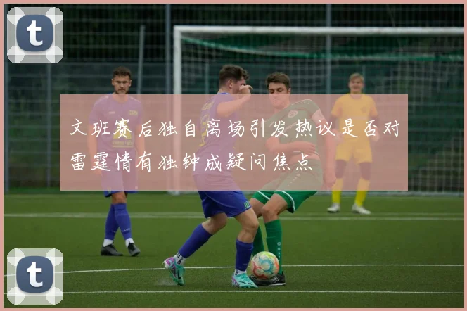 文班赛后独自离场引发热议是否对雷霆情有独钟成疑问焦点