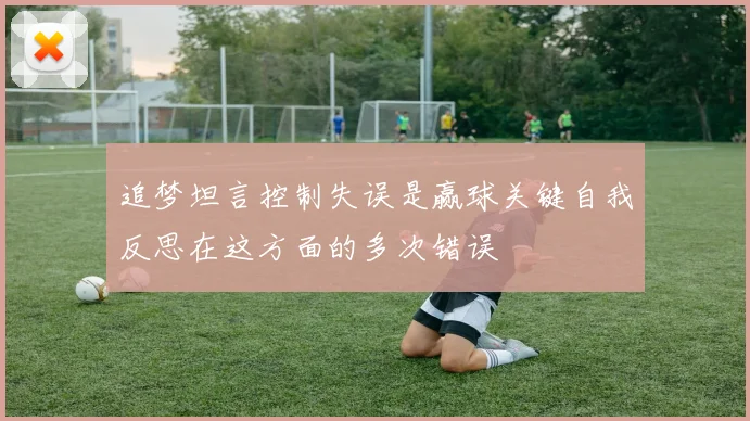 追梦坦言控制失误是赢球关键自我反思在这方面的多次错误