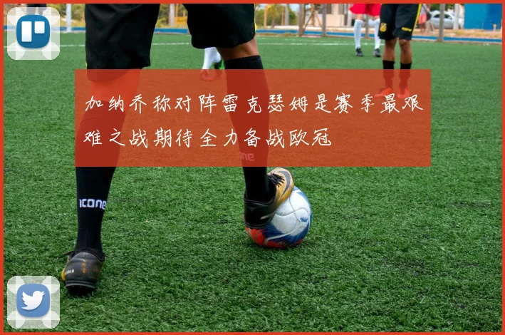 加纳乔称对阵雷克瑟姆是赛季最艰难之战期待全力备战欧冠