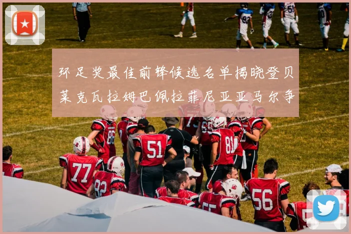 环足奖最佳前锋候选名单揭晓登贝莱克瓦拉姆巴佩拉菲尼亚亚马尔争夺荣耀
