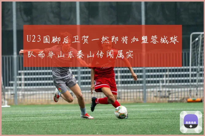 U23国脚后卫贺一然即将加盟蓉城球队而非山东泰山传闻属实