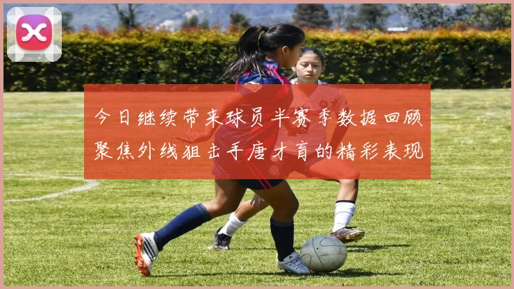 今日继续带来球员半赛季数据回顾聚焦外线狙击手唐才育的精彩表现与成长