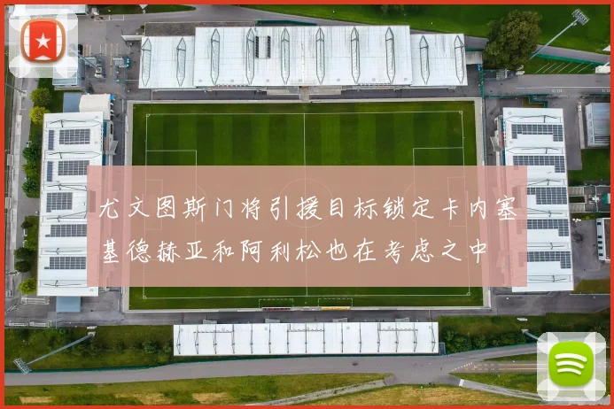 尤文图斯门将引援目标锁定卡内塞基德赫亚和阿利松也在考虑之中
