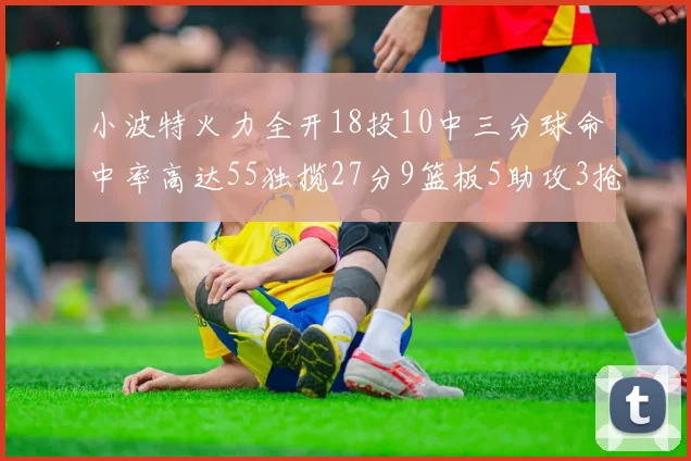 小波特火力全开18投10中三分球命中率高达55独揽27分9篮板5助攻3抢断