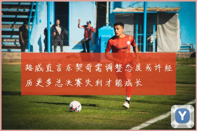 路威直言东契奇需调整态度或许经历更多总决赛失利才能成长