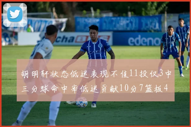 胡明轩状态低迷表现不佳11投仅3中三分球命中率低迷贡献10分7篮板4助攻