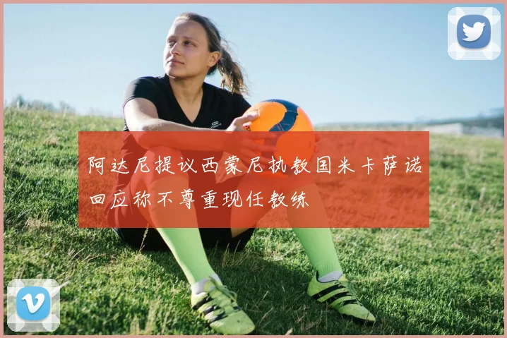 阿达尼提议西蒙尼执教国米卡萨诺回应称不尊重现任教练
