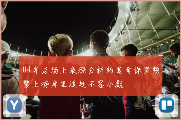 04年后场上表现分析约基奇保罗频繁上榜库里追赶不容小觑