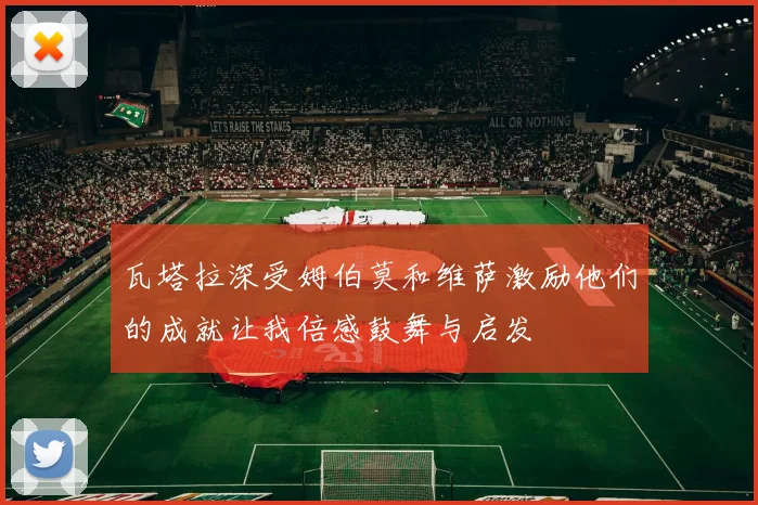 瓦塔拉深受姆伯莫和维萨激励他们的成就让我倍感鼓舞与启发